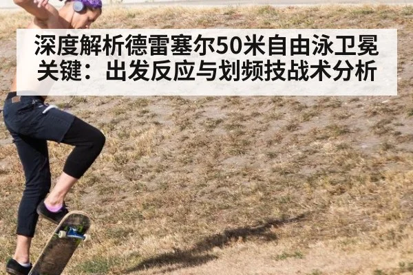深度解析德雷塞尔50米自由泳卫冕关键：出发反应与划频技战术分析