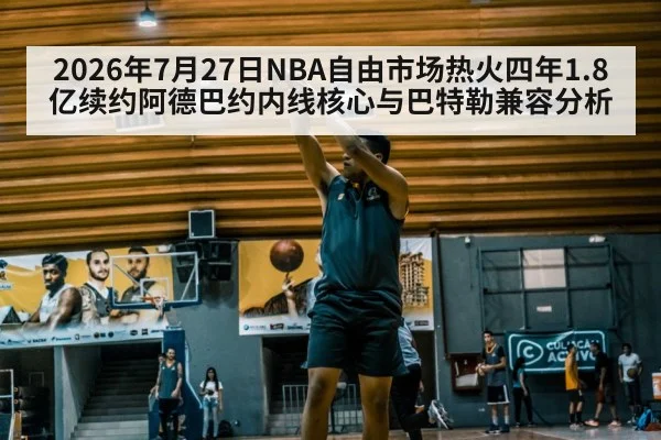 2026年7月27日NBA自由市场热火四年1.8亿续约阿德巴约内线核心与巴特勒兼容分析
