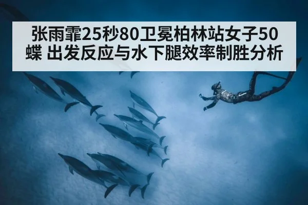 张雨霏25秒80卫冕柏林站女子50蝶 出发反应与水下腿效率制胜分析