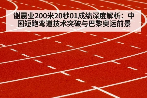 谢震业200米20秒01成绩深度解析:中国短跑弯道技术突破与巴黎奥运前景