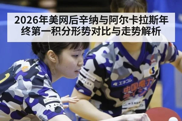 2026年美网后辛纳与阿尔卡拉斯年终第一积分形势对比与走势解析